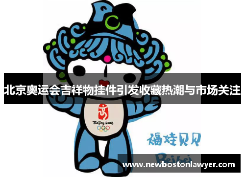 北京奥运会吉祥物挂件引发收藏热潮与市场关注