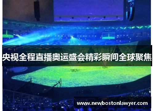 央视全程直播奥运盛会精彩瞬间全球聚焦
